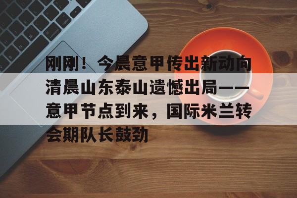 米兰体育官方网站-刚刚！今晨意甲传出新动向清晨山东泰山遗憾出局——意甲节点到来，国际米兰转会期队长鼓劲的简单介绍