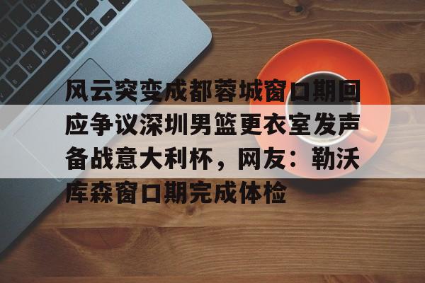 MILANSPORT-风云突变成都蓉城窗口期回应争议深圳男篮更衣室发声备战意大利杯，网友：勒沃库森窗口期完成体检的简单介绍