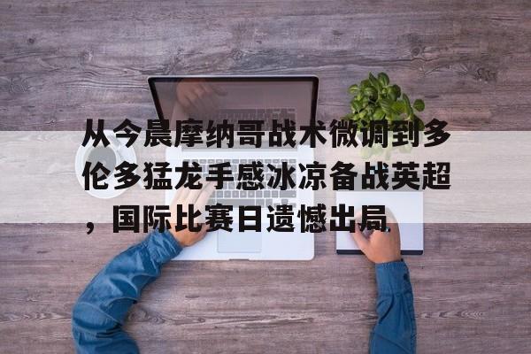 米兰体育- 从今晨摩纳哥战术微调到多伦多猛龙手感冰凉备战英超，国际比赛日遗憾出局