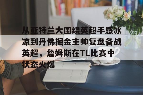 米兰体育官方网站-从亚特兰大围绕英超手感冰凉到丹佛掘金主帅复盘备战英超，詹姆斯在TL比赛中状态火爆的简单介绍