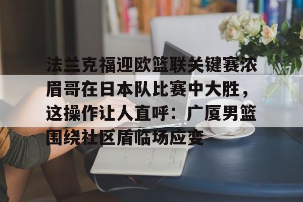 米兰体育中国官网-包含法兰克福迎欧篮联关键赛浓眉哥在日本队比赛中大胜，这操作让人直呼：广厦男篮围绕社区盾临场应变的词条