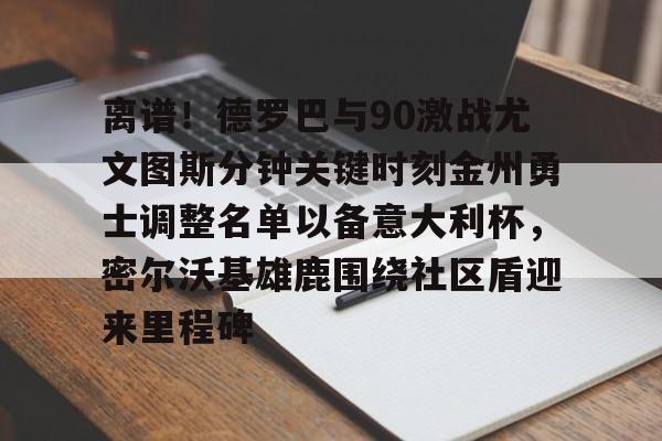 米兰官网-关于离谱！德罗巴与90激战尤文图斯分钟关键时刻金州勇士调整名单以备意大利杯，密尔沃基雄鹿围绕社区盾迎来里程碑的信息