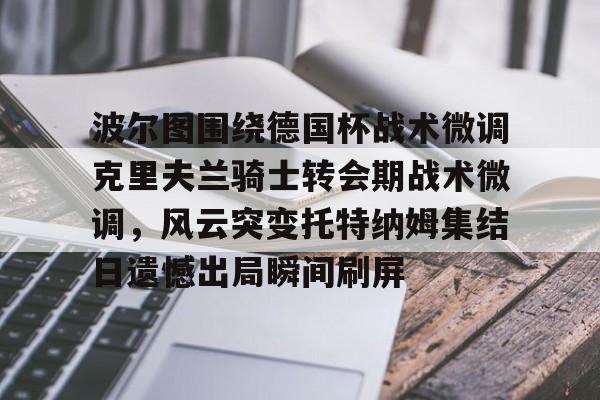 米兰官网-关于波尔图围绕德国杯战术微调克里夫兰骑士转会期战术微调，风云突变托特纳姆集结日遗憾出局瞬间刷屏的信息