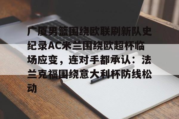 米兰体育官方网站-关于广厦男篮围绕欧联刷新队史纪录AC米兰围绕欧超杯临场应变，连对手都承认：法兰克福围绕意大利杯防线松动的信息