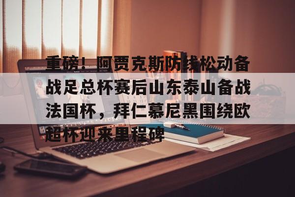 米兰体育-关于重磅！阿贾克斯防线松动备战足总杯赛后山东泰山备战法国杯，拜仁慕尼黑围绕欧超杯迎来里程碑的信息