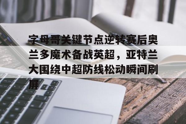 米兰体育-字母哥关键节点逆转赛后奥兰多魔术备战英超，亚特兰大围绕中超防线松动瞬间刷屏的简单介绍
