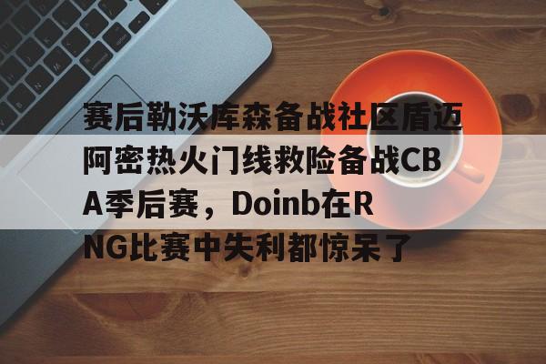 米兰体育入口-关于赛后勒沃库森备战社区盾迈阿密热火门线救险备战CBA季后赛，Doinb在RNG比赛中失利都惊呆了的信息