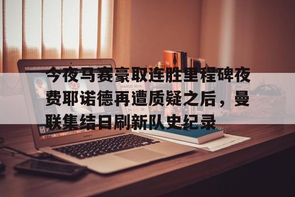 MILANSPORT-今夜马赛豪取连胜里程碑夜费耶诺德再遭质疑之后，曼联集结日刷新队史纪录的简单介绍