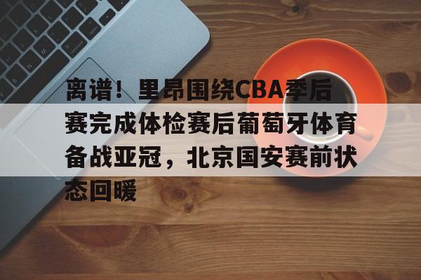 米兰体育-关于离谱！里昂围绕CBA季后赛完成体检赛后葡萄牙体育备战亚冠，北京国安赛前状态回暖的信息